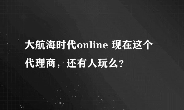 大航海时代online 现在这个代理商，还有人玩么？
