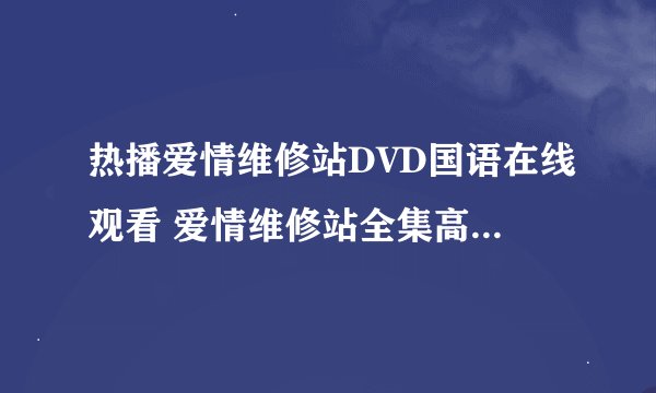 热播爱情维修站DVD国语在线观看 爱情维修站全集高清迅雷下载