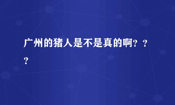 广州的猪人是不是真的啊？？？