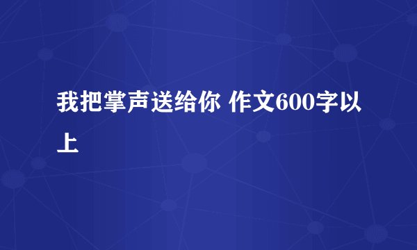 我把掌声送给你 作文600字以上