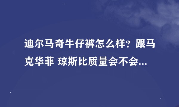 迪尔马奇牛仔裤怎么样？跟马克华菲 琼斯比质量会不会差太多？