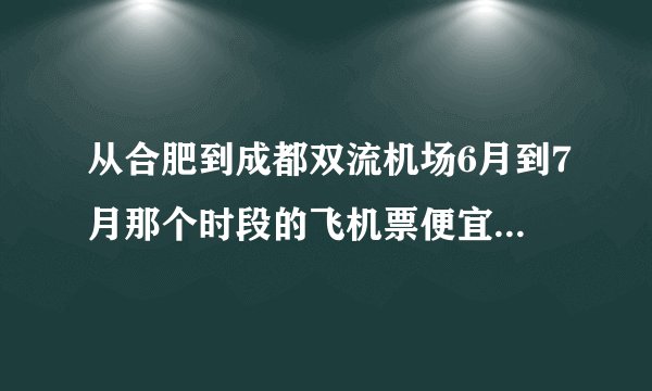从合肥到成都双流机场6月到7月那个时段的飞机票便宜，和价格打过折多少，谢谢