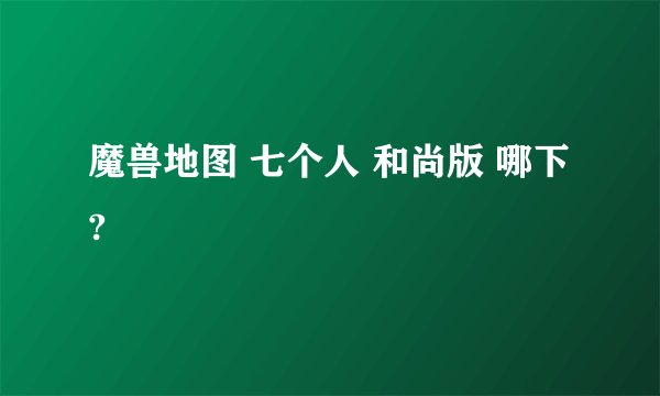 魔兽地图 七个人 和尚版 哪下?