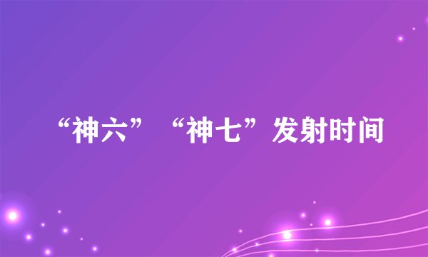 “神六”“神七”发射时间