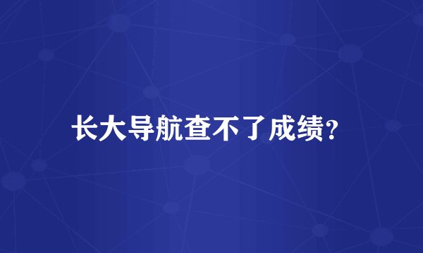 长大导航查不了成绩？