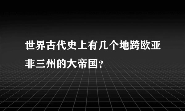 世界古代史上有几个地跨欧亚非三州的大帝国？