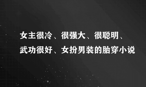 女主很冷、很强大、很聪明、武功很好、女扮男装的胎穿小说