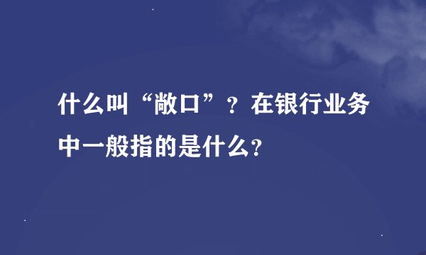 什么叫“敞口”？在银行业务中一般指的是什么？