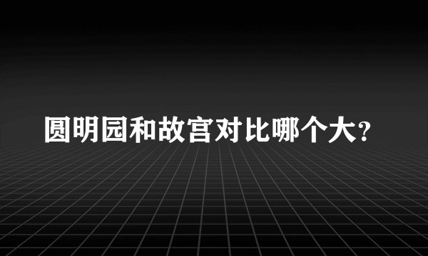 圆明园和故宫对比哪个大？