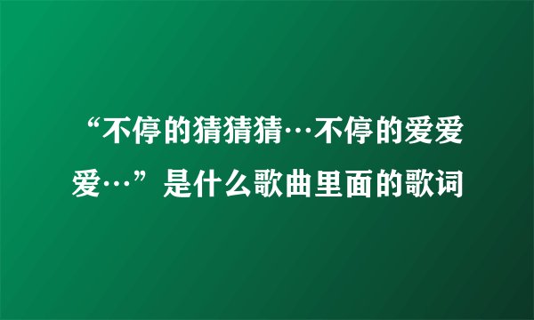 “不停的猜猜猜…不停的爱爱爱…”是什么歌曲里面的歌词