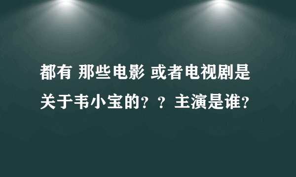 都有 那些电影 或者电视剧是 关于韦小宝的？？主演是谁？