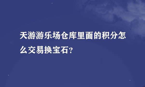 天游游乐场仓库里面的积分怎么交易换宝石？