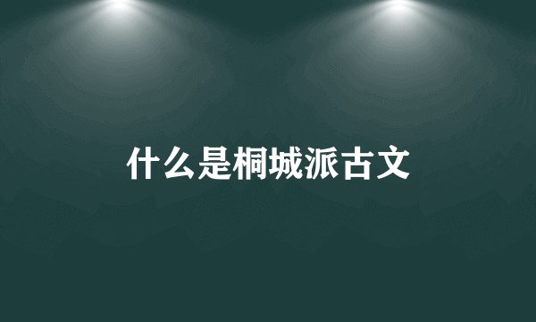 什么是桐城派古文