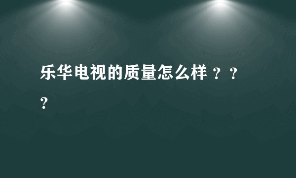 乐华电视的质量怎么样 ？？？