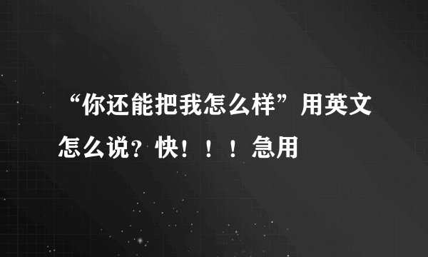“你还能把我怎么样”用英文怎么说？快！！！急用