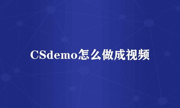 CSdemo怎么做成视频
