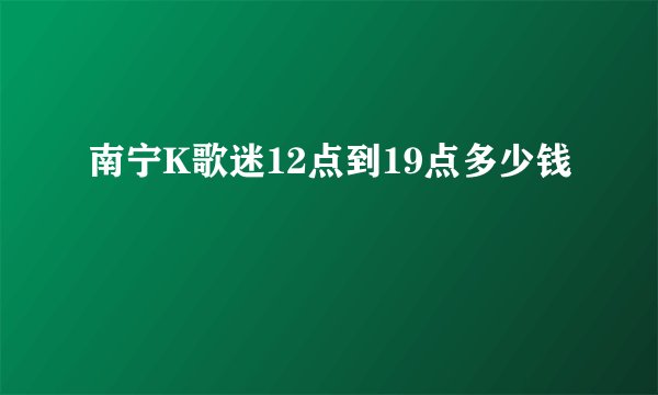 南宁K歌迷12点到19点多少钱