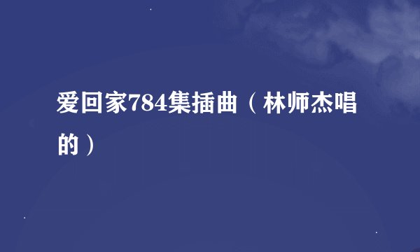 爱回家784集插曲（林师杰唱的）