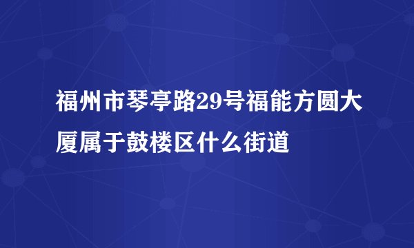 福州市琴亭路29号福能方圆大厦属于鼓楼区什么街道