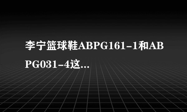 李宁篮球鞋ABPG161-1和ABPG031-4这两款怎么样？ 前者好像有好的减震，而后者是一款轻便的球鞋，哪款较好