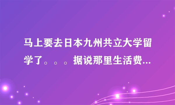 马上要去日本九州共立大学留学了。。。据说那里生活费一年15万人民币。真的么？