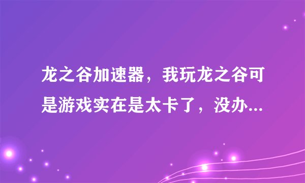龙之谷加速器，我玩龙之谷可是游戏实在是太卡了，没办法，求告知什么加速器好用