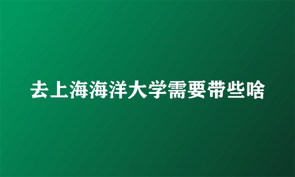 去上海海洋大学需要带些啥