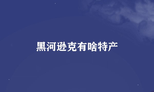 黑河逊克有啥特产