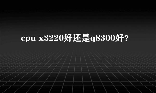 cpu x3220好还是q8300好？