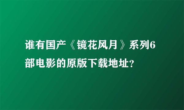 谁有国产《镜花风月》系列6部电影的原版下载地址？