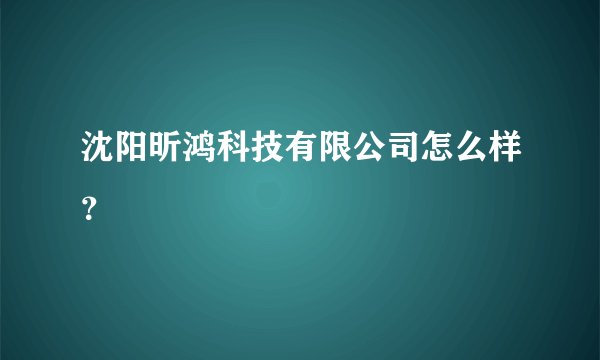 沈阳昕鸿科技有限公司怎么样？
