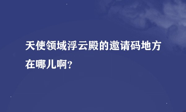 天使领域浮云殿的邀请码地方在哪儿啊？