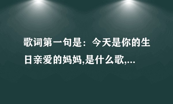歌词第一句是：今天是你的生日亲爱的妈妈,是什么歌,是首老歌来的?