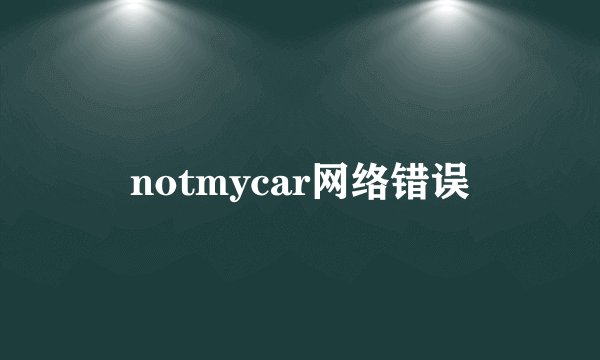 notmycar网络错误