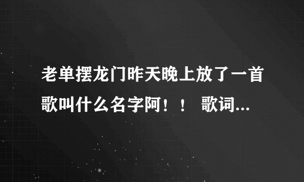 老单摆龙门昨天晚上放了一首歌叫什么名字阿！！ 歌词里面有句永远永远 那个歌叫什么名字阿 知道的告诉下谢