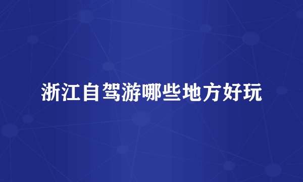 浙江自驾游哪些地方好玩