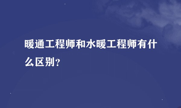 暖通工程师和水暖工程师有什么区别？