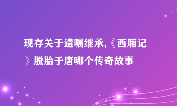 现存关于遗嘱继承,《西厢记》脱胎于唐哪个传奇故事