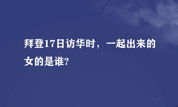 拜登17日访华时，一起出来的女的是谁?