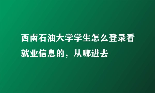 西南石油大学学生怎么登录看就业信息的，从哪进去
