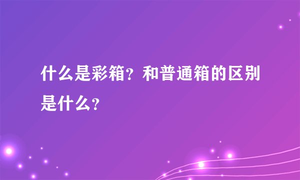 什么是彩箱？和普通箱的区别是什么？