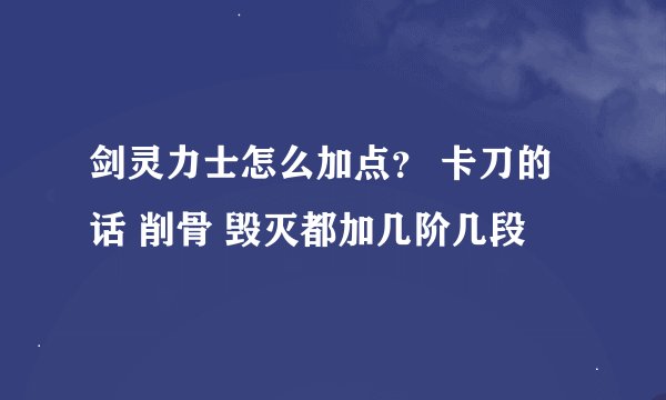 剑灵力士怎么加点？ 卡刀的话 削骨 毁灭都加几阶几段