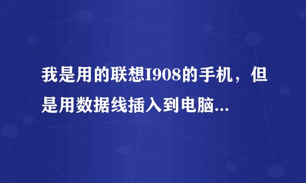 我是用的联想I908的手机，但是用数据线插入到电脑上时总是显示此USB无法识别，请各路高手帮下忙啊？