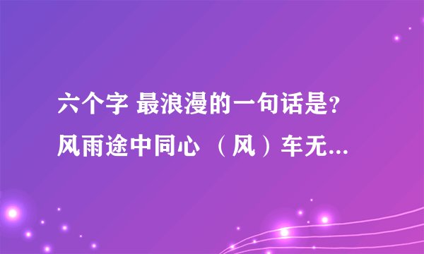 六个字 最浪漫的一句话是？风雨途中同心 （风）车无轮 （雨）珠（谐 猪）无嘴 （秃）驴无毛