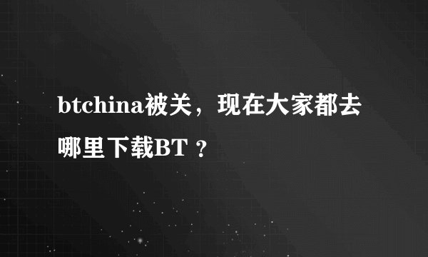 btchina被关，现在大家都去哪里下载BT ？