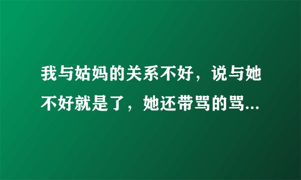 我与姑妈的关系不好，说与她不好就是了，她还带骂的骂我，还在其他亲戚和我妈那边亲戚里说我的坏话，还