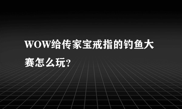 WOW给传家宝戒指的钓鱼大赛怎么玩？