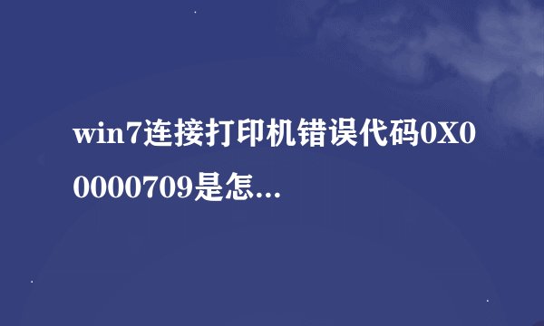 win7连接打印机错误代码0X00000709是怎么回事?