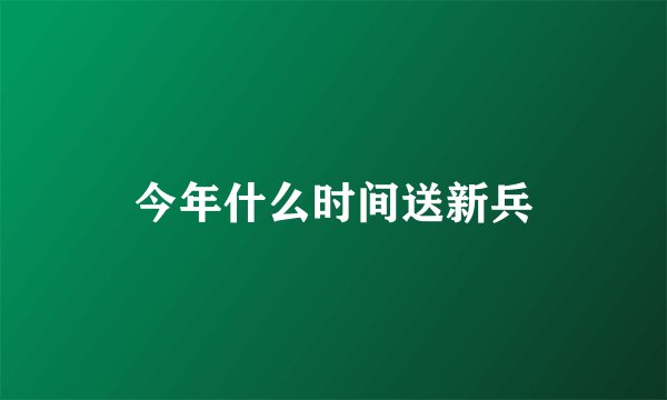 今年什么时间送新兵