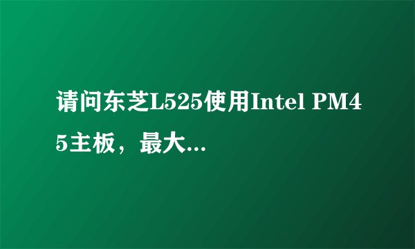 请问东芝L525使用Intel PM45主板，最大支持多少的单条内存？